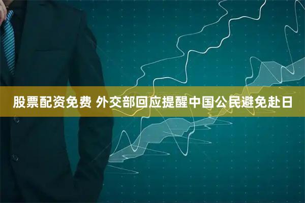 股票配资免费 外交部回应提醒中国公民避免赴日
