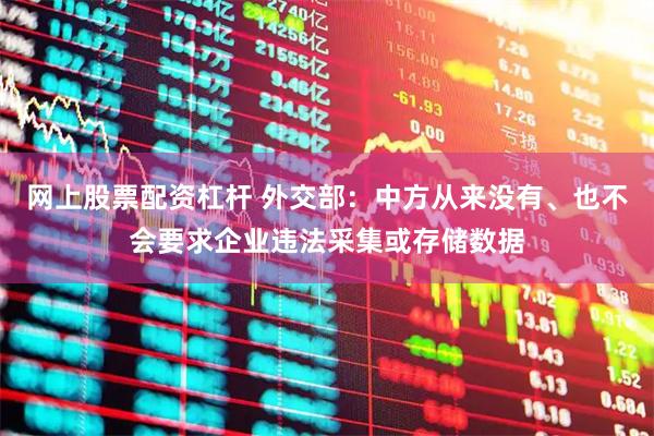 网上股票配资杠杆 外交部：中方从来没有、也不会要求企业违法采集或存储数据