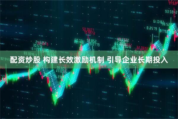 配资炒股 构建长效激励机制 引导企业长期投入