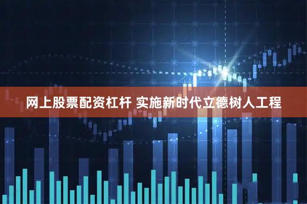 网上股票配资杠杆 实施新时代立德树人工程