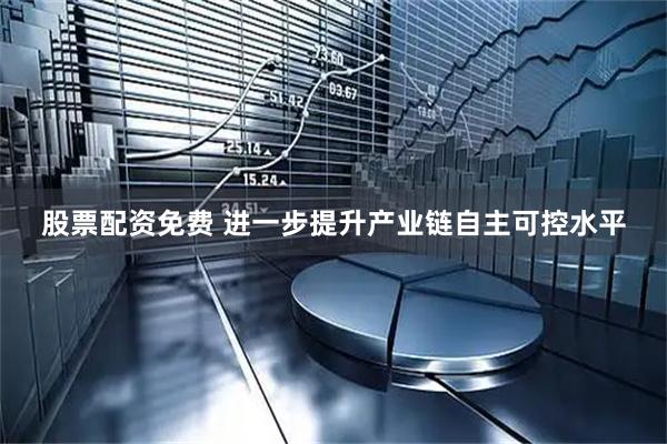 股票配资免费 进一步提升产业链自主可控水平