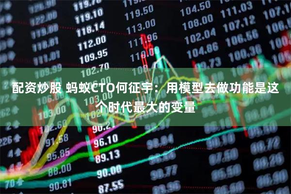 配资炒股 蚂蚁CTO何征宇：用模型去做功能是这个时代最大的变量