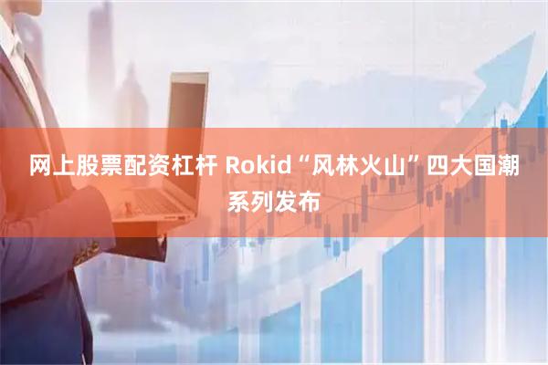 网上股票配资杠杆 Rokid“风林火山”四大国潮系列发布