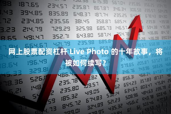 网上股票配资杠杆 Live Photo 的十年故事，将被如何续写？