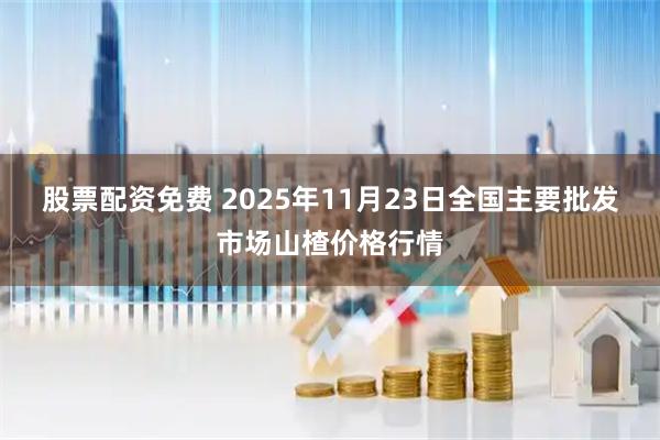 股票配资免费 2025年11月23日全国主要批发市场山楂价格行情