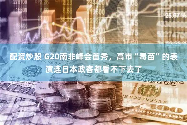 配资炒股 G20南非峰会首秀，高市“毒苗”的表演连日本政客都看不下去了