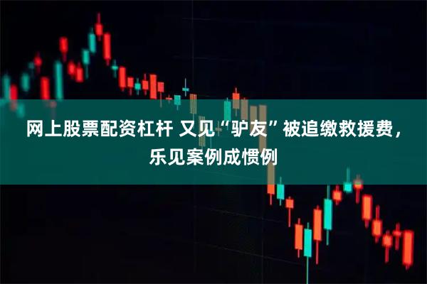 网上股票配资杠杆 又见“驴友”被追缴救援费，乐见案例成惯例
