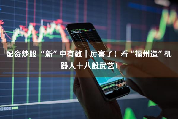 配资炒股 “新”中有数｜厉害了！看“福州造”机器人十八般武艺！