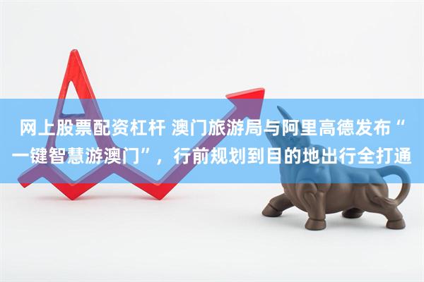 网上股票配资杠杆 澳门旅游局与阿里高德发布“一键智慧游澳门”，行前规划到目的地出行全打通