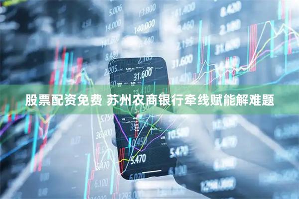 股票配资免费 苏州农商银行牵线赋能解难题