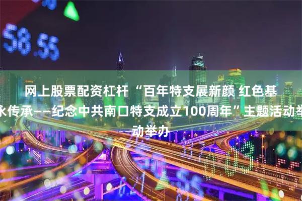 网上股票配资杠杆 “百年特支展新颜 红色基因永传承——纪念中共南口特支成立100周年”主题活动举办