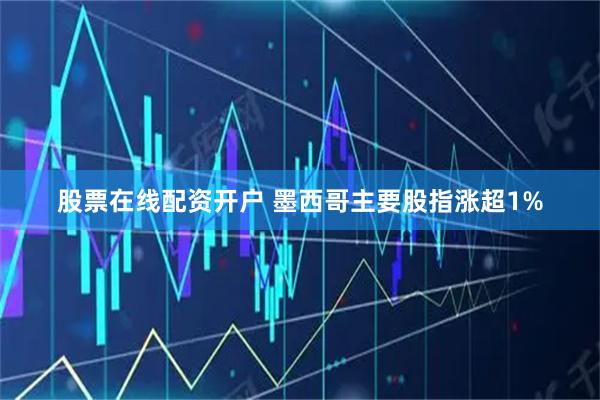 股票在线配资开户 墨西哥主要股指涨超1%