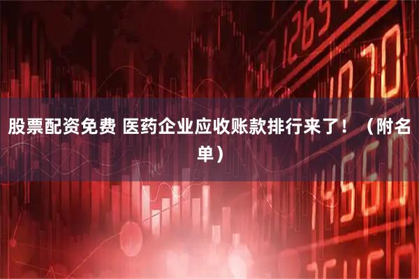 股票配资免费 医药企业应收账款排行来了！（附名单）
