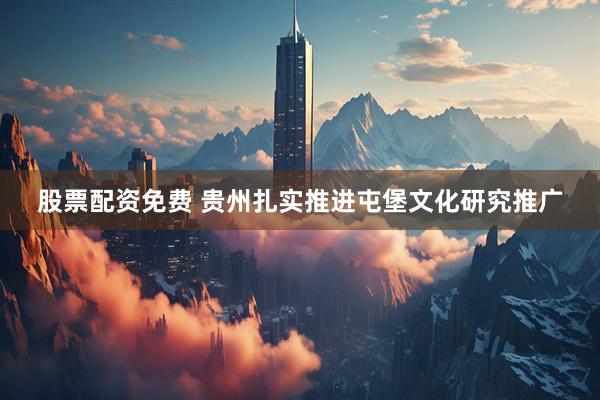 股票配资免费 贵州扎实推进屯堡文化研究推广