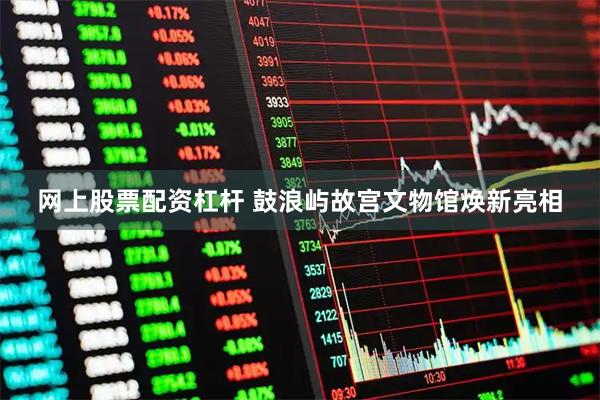 网上股票配资杠杆 鼓浪屿故宫文物馆焕新亮相