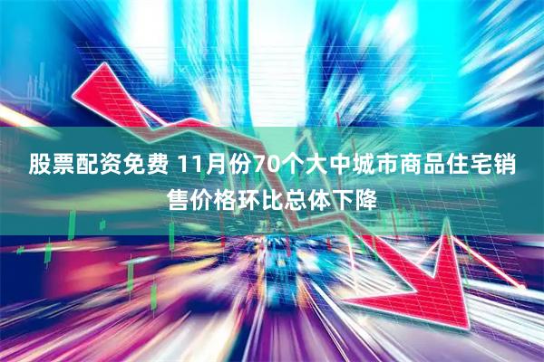 股票配资免费 11月份70个大中城市商品住宅销售价格环比总体下降