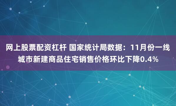 网上股票配资杠杆 国家统计局数据：11月份一线城市新建商品住宅销售价格环比下降0.4%