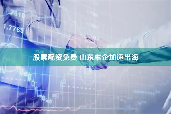 股票配资免费 山东车企加速出海