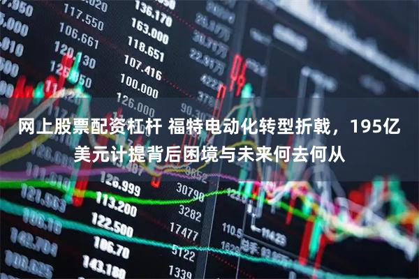 网上股票配资杠杆 福特电动化转型折戟，195亿美元计提背后困境与未来何去何从