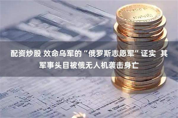 配资炒股 效命乌军的“俄罗斯志愿军”证实  其军事头目被俄无人机袭击身亡