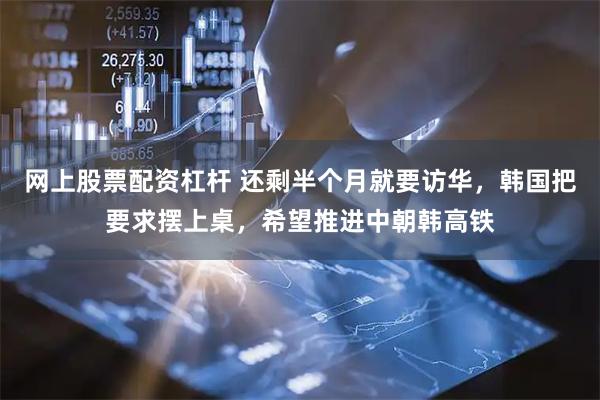 网上股票配资杠杆 还剩半个月就要访华，韩国把要求摆上桌，希望推进中朝韩高铁