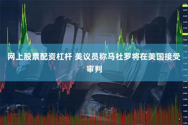 网上股票配资杠杆 美议员称马杜罗将在美国接受审判