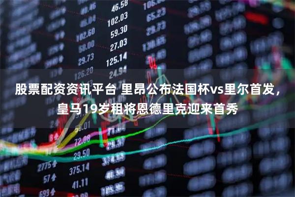 股票配资资讯平台 里昂公布法国杯vs里尔首发，皇马19岁租将恩德里克迎来首秀