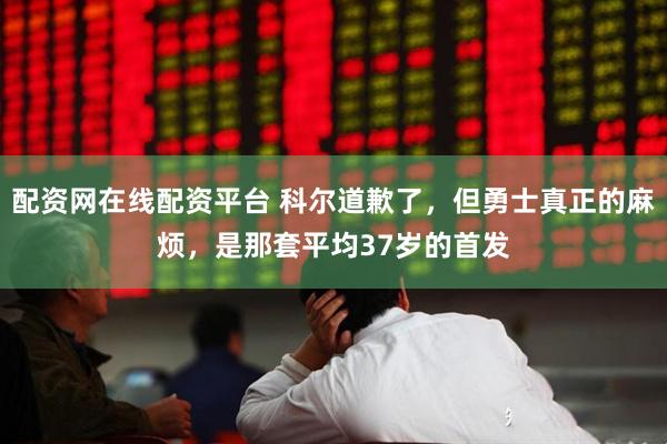 配资网在线配资平台 科尔道歉了，但勇士真正的麻烦，是那套平均37岁的首发