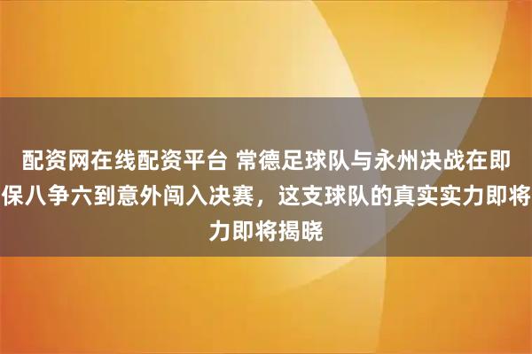 配资网在线配资平台 常德足球队与永州决战在即，从保八争六到意外闯入决赛，这支球队的真实实力即将揭晓