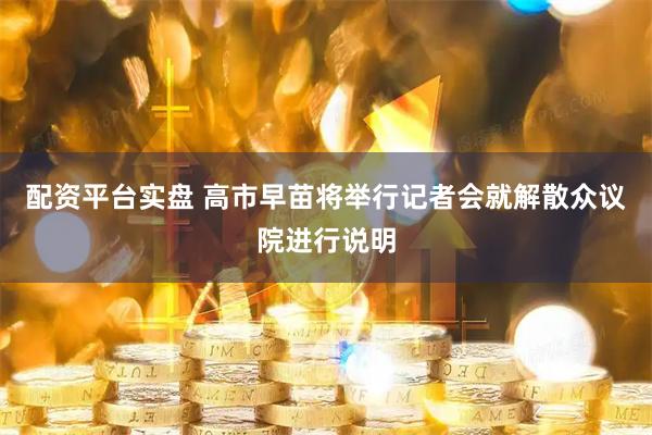 配资平台实盘 高市早苗将举行记者会　就解散众议院进行说明