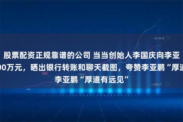 股票配资正规靠谱的公司 当当创始人李国庆向李亚鹏捐款100万元，晒出银行转账和聊天截图，夸赞李亚鹏“厚道有远见”