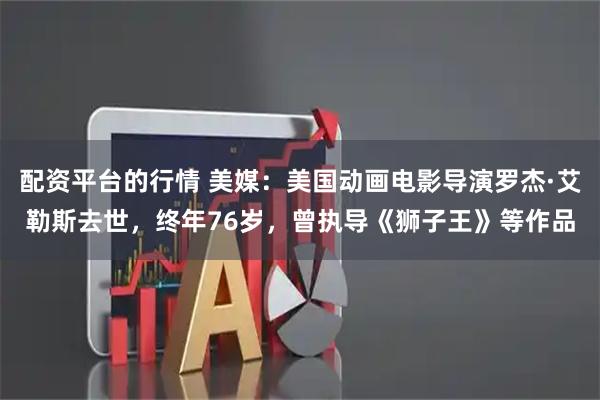 配资平台的行情 美媒：美国动画电影导演罗杰·艾勒斯去世，终年76岁，曾执导《狮子王》等作品