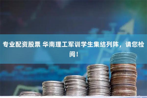 专业配资股票 华南理工军训学生集结列阵，请您检阅！