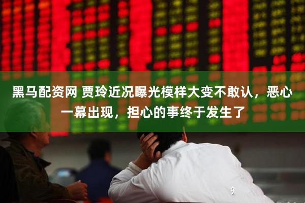 黑马配资网 贾玲近况曝光模样大变不敢认，恶心一幕出现，担心的事终于发生了
