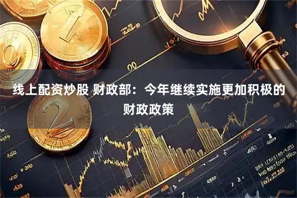 线上配资炒股 财政部：今年继续实施更加积极的财政政策
