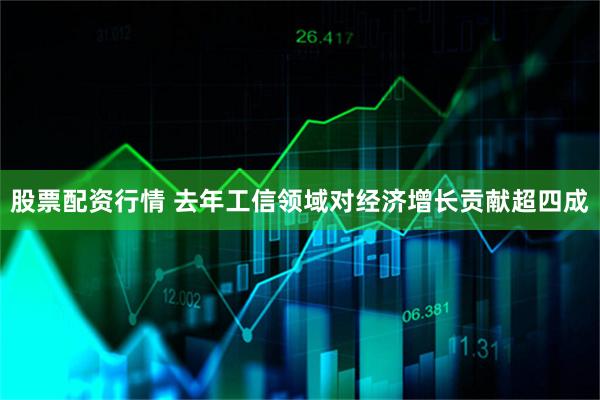 股票配资行情 去年工信领域对经济增长贡献超四成