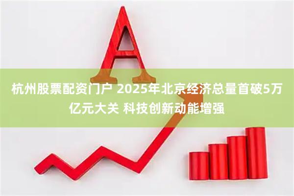 杭州股票配资门户 2025年北京经济总量首破5万亿元大关 科技创新动能增强