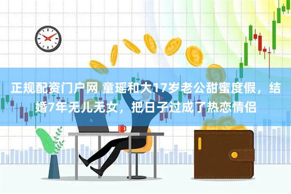 正规配资门户网 童瑶和大17岁老公甜蜜度假，结婚7年无儿无女，把日子过成了热恋情侣