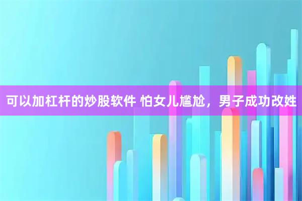 可以加杠杆的炒股软件 怕女儿尴尬，男子成功改姓