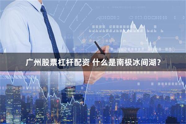 广州股票杠杆配资 什么是南极冰间湖？