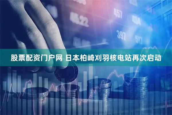股票配资门户网 日本柏崎刈羽核电站再次启动
