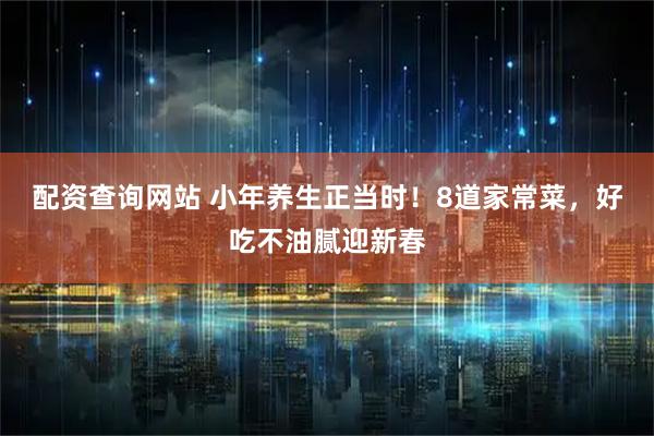 配资查询网站 小年养生正当时！8道家常菜，好吃不油腻迎新春