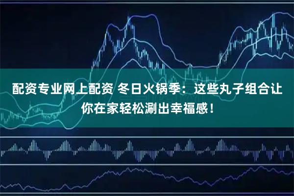 配资专业网上配资 冬日火锅季：这些丸子组合让你在家轻松涮出幸福感！