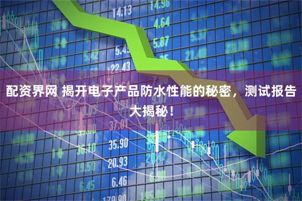配资界网 揭开电子产品防水性能的秘密，测试报告大揭秘！