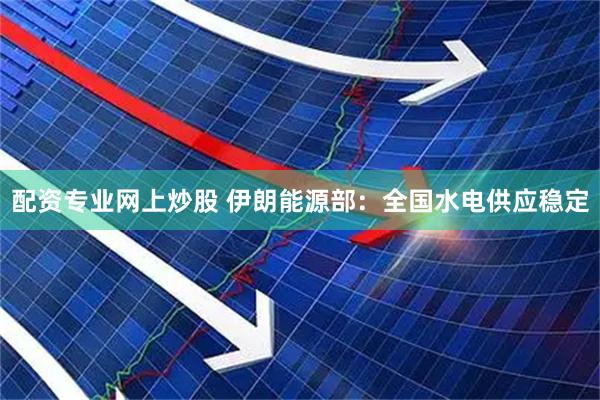 配资专业网上炒股 伊朗能源部：全国水电供应稳定