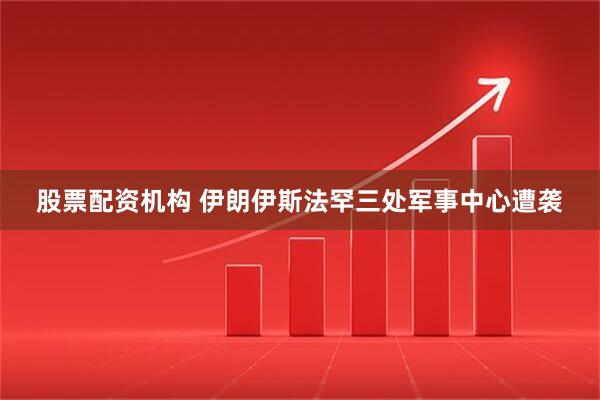 股票配资机构 伊朗伊斯法罕三处军事中心遭袭