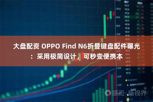 大盘配资 OPPO Find N6折叠键盘配件曝光：采用极简设计，可秒变便携本