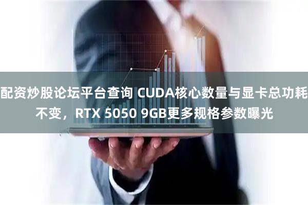 配资炒股论坛平台查询 CUDA核心数量与显卡总功耗不变，RTX 5050 9GB更多规格参数曝光