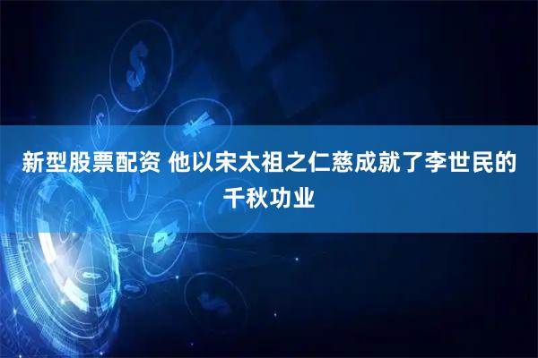 新型股票配资 他以宋太祖之仁慈成就了李世民的千秋功业