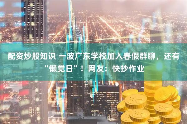 配资炒股知识 一波广东学校加入春假群聊，还有“懒觉日”！网友：快抄作业